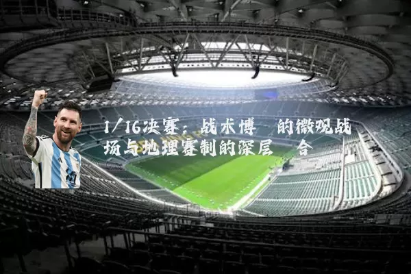 1/16决赛：战术博弈的微观战场与地理赛制的深层耦合