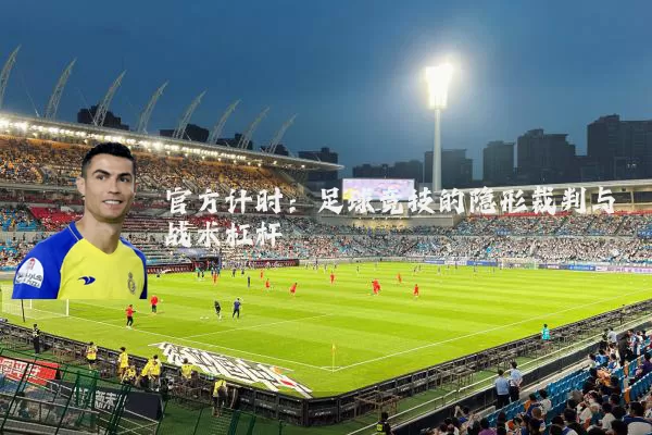 官方计时：足球竞技的隐形裁判与战术杠杆