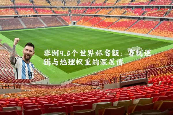 非洲9.5个世界杯名额：赛制逻辑与地理权重的深层博弈