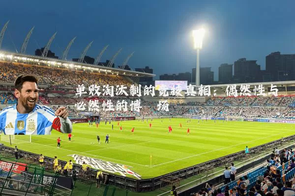 单败淘汰制的竞技真相：偶然性与必然性的博弈场