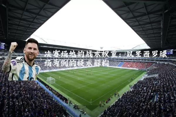 决赛场地的战术权重：以圣西罗球场为例的技术解构