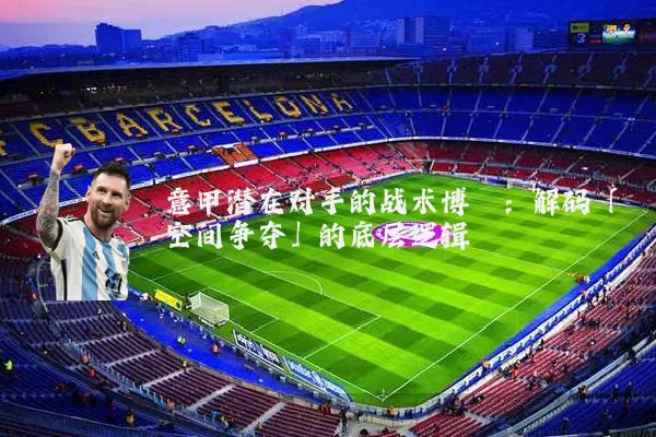 意甲潜在对手的战术博弈：解码「空间争夺」的底层逻辑