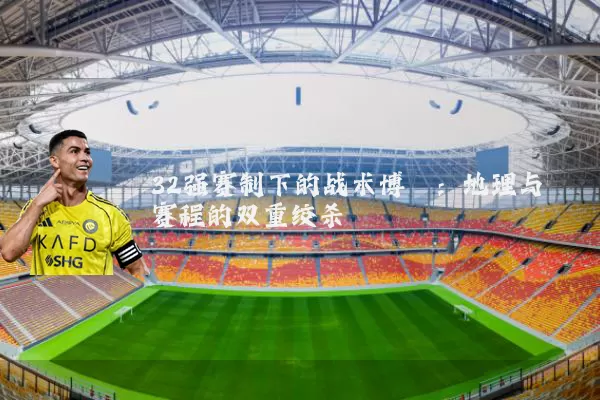 32强赛制下的战术博弈：地理与赛程的双重绞杀