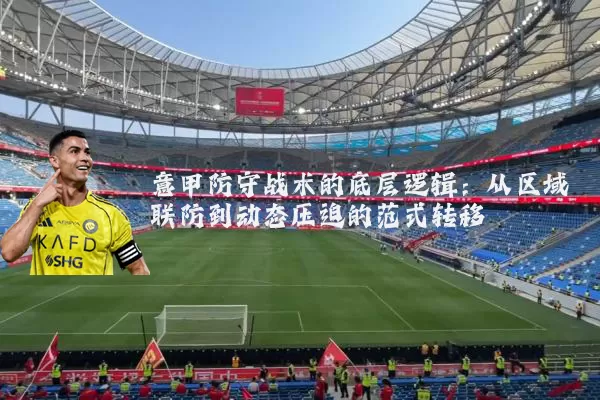 意甲防守战术的底层逻辑:从区域联防到动态压迫的范式转移