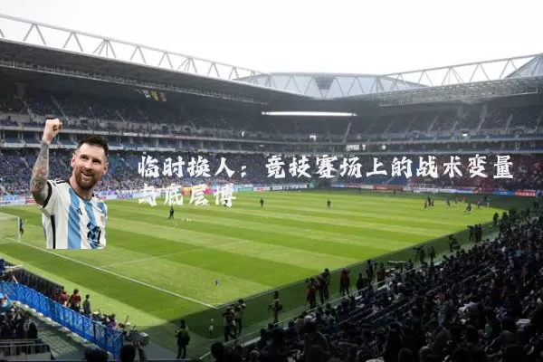 临时换人：竞技赛场上的战术变量与底层博弈