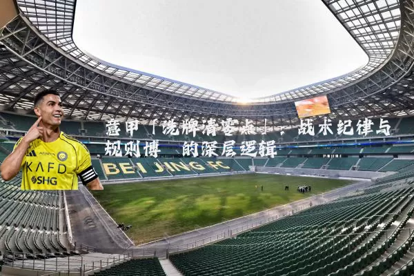 意甲「洗牌清零点」：战术纪律与规则博弈的深层逻辑