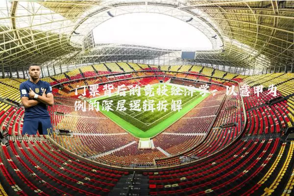 门票背后的竞技经济学:以意甲为例的深层逻辑拆解