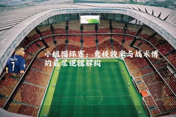 小组循环赛：竞技效率与战术博弈的底层逻辑解构