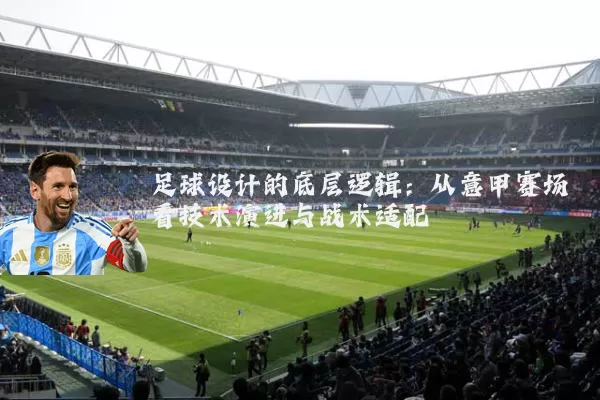足球设计的底层逻辑:从意甲赛场看技术演进与战术适配