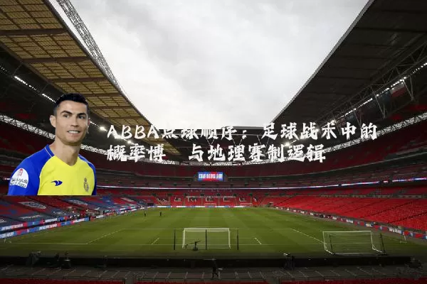 ABBA点球顺序:足球战术中的概率博弈与地理赛制逻辑