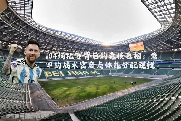 104场比赛背后的竞技真相：意甲的战术密度与体能分配逻辑